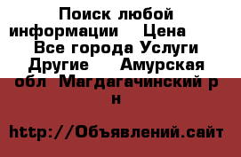 Поиск любой информации  › Цена ­ 100 - Все города Услуги » Другие   . Амурская обл.,Магдагачинский р-н